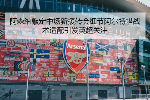 阿森纳敲定中场新援转会细节阿尔特塔战术适配引发英超关注